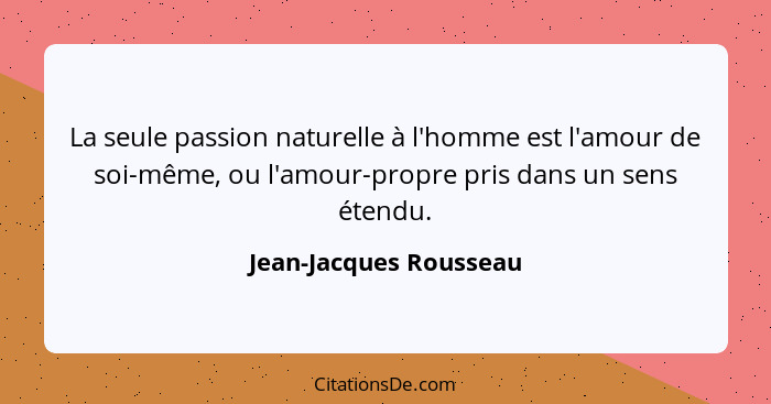 La seule passion naturelle à l'homme est l'amour de soi-même, ou l'amour-propre pris dans un sens étendu.... - Jean-Jacques Rousseau