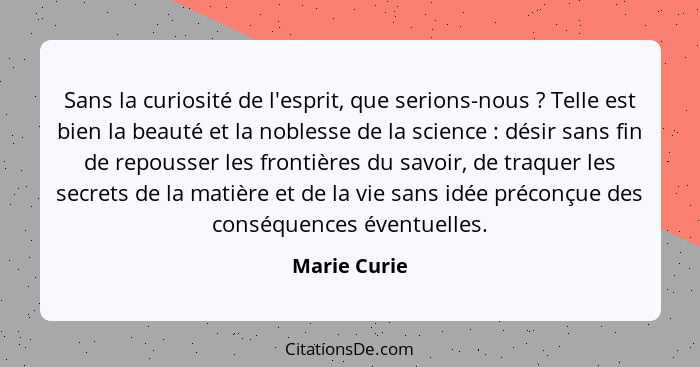 Sans la curiosité de l'esprit, que serions-nous ? Telle est bien la beauté et la noblesse de la science : désir sans fin de re... - Marie Curie