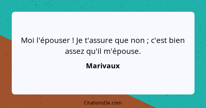 Moi l'épouser ! Je t'assure que non ; c'est bien assez qu'il m'épouse.... - Marivaux