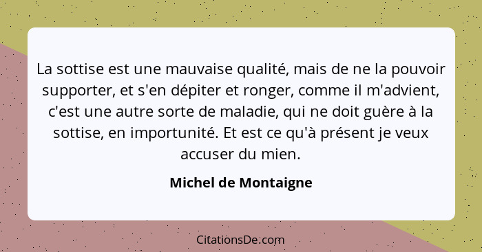 La sottise est une mauvaise qualité, mais de ne la pouvoir supporter, et s'en dépiter et ronger, comme il m'advient, c'est une a... - Michel de Montaigne