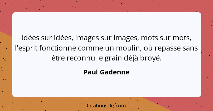 Idées sur idées, images sur images, mots sur mots, l'esprit fonctionne comme un moulin, où repasse sans être reconnu le grain déjà broy... - Paul Gadenne