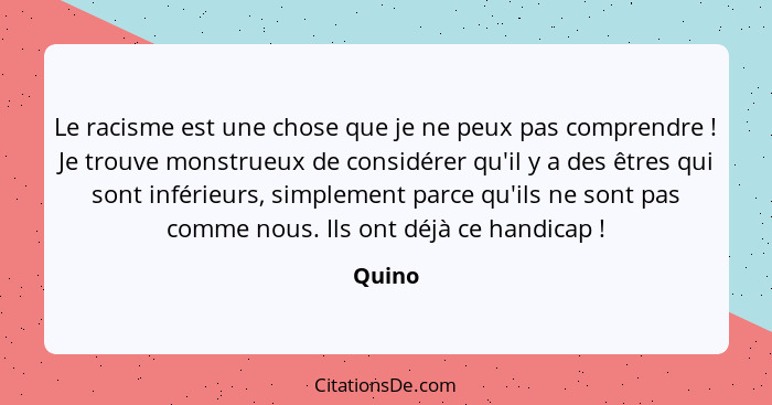 Le racisme est une chose que je ne peux pas comprendre ! Je trouve monstrueux de considérer qu'il y a des êtres qui sont inférieurs, simp... - Quino