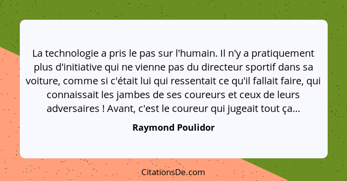 La technologie a pris le pas sur l'humain. Il n'y a pratiquement plus d'initiative qui ne vienne pas du directeur sportif dans sa v... - Raymond Poulidor