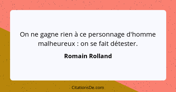 On ne gagne rien à ce personnage d'homme malheureux : on se fait détester.... - Romain Rolland