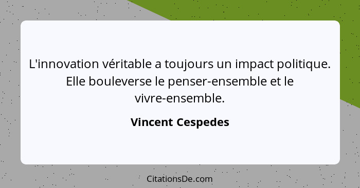 L'innovation véritable a toujours un impact politique. Elle bouleverse le penser-ensemble et le vivre-ensemble.... - Vincent Cespedes