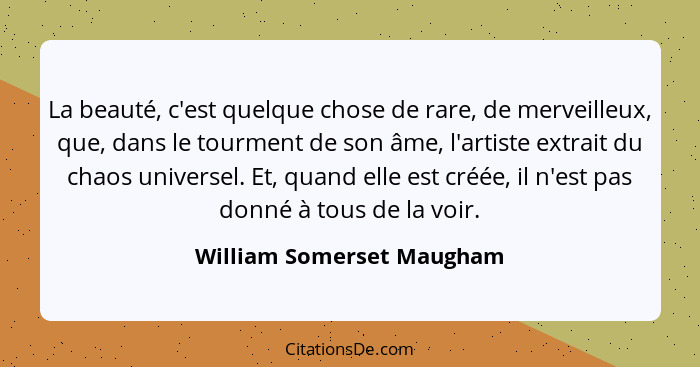 La beauté, c'est quelque chose de rare, de merveilleux, que, dans le tourment de son âme, l'artiste extrait du chaos univer... - William Somerset Maugham