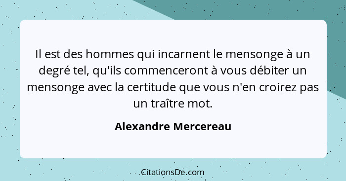 Il est des hommes qui incarnent le mensonge à un degré tel, qu'ils commenceront à vous débiter un mensonge avec la certitude que... - Alexandre Mercereau