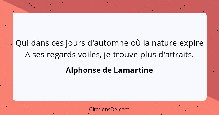 Qui dans ces jours d'automne où la nature expire A ses regards voilés, je trouve plus d'attraits.... - Alphonse de Lamartine