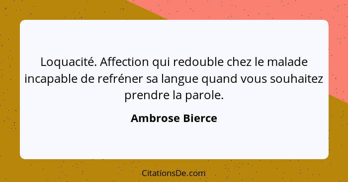 Loquacité. Affection qui redouble chez le malade incapable de refréner sa langue quand vous souhaitez prendre la parole.... - Ambrose Bierce