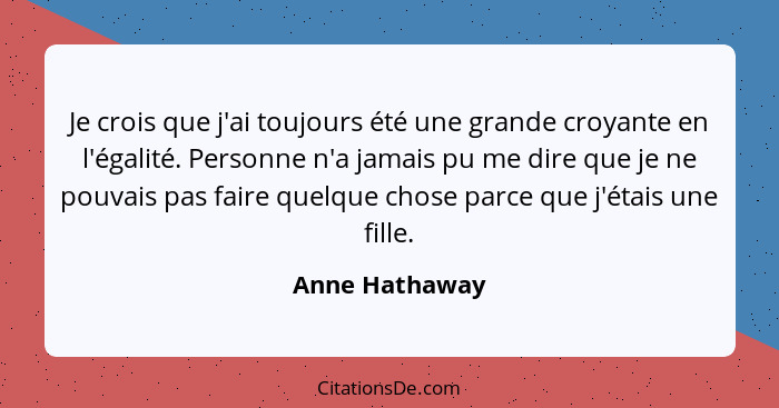 Je crois que j'ai toujours été une grande croyante en l'égalité. Personne n'a jamais pu me dire que je ne pouvais pas faire quelque ch... - Anne Hathaway