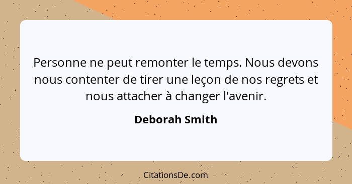 Personne ne peut remonter le temps. Nous devons nous contenter de tirer une leçon de nos regrets et nous attacher à changer l'avenir.... - Deborah Smith