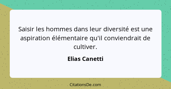 Saisir les hommes dans leur diversité est une aspiration élémentaire qu'il conviendrait de cultiver.... - Elias Canetti