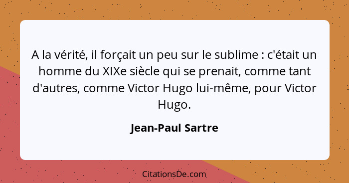 A la vérité, il forçait un peu sur le sublime : c'était un homme du XIXe siècle qui se prenait, comme tant d'autres, comme Vic... - Jean-Paul Sartre