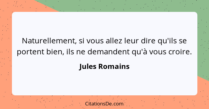 Naturellement, si vous allez leur dire qu'ils se portent bien, ils ne demandent qu'à vous croire.... - Jules Romains