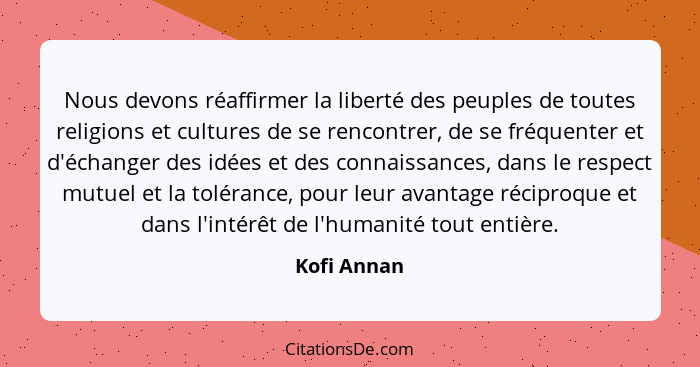 Nous devons réaffirmer la liberté des peuples de toutes religions et cultures de se rencontrer, de se fréquenter et d'échanger des idées... - Kofi Annan