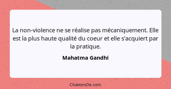 La non-violence ne se réalise pas mécaniquement. Elle est la plus haute qualité du coeur et elle s'acquiert par la pratique.... - Mahatma Gandhi