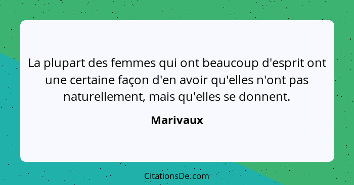 La plupart des femmes qui ont beaucoup d'esprit ont une certaine façon d'en avoir qu'elles n'ont pas naturellement, mais qu'elles se donnen... - Marivaux