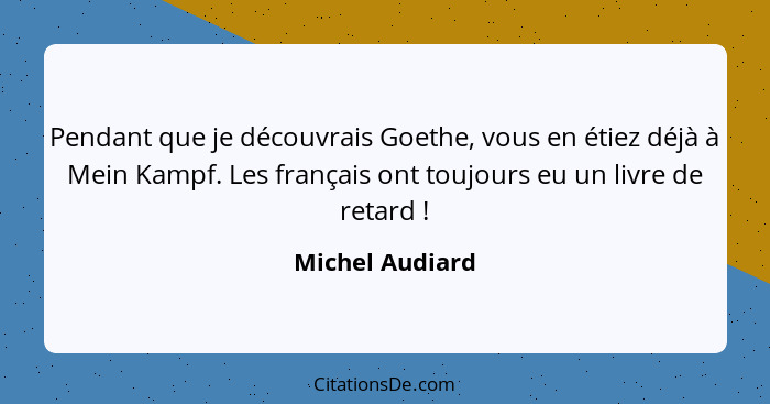 Pendant que je découvrais Goethe, vous en étiez déjà à Mein Kampf. Les français ont toujours eu un livre de retard !... - Michel Audiard