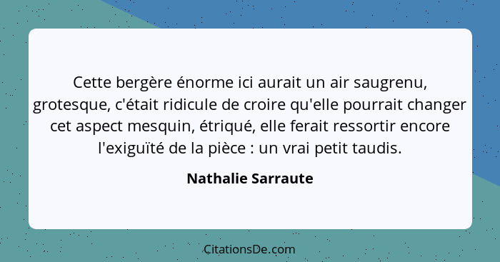 Cette bergère énorme ici aurait un air saugrenu, grotesque, c'était ridicule de croire qu'elle pourrait changer cet aspect mesquin... - Nathalie Sarraute