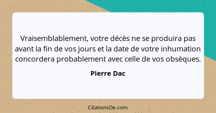 Vraisemblablement, votre décès ne se produira pas avant la fin de vos jours et la date de votre inhumation concordera probablement avec c... - Pierre Dac