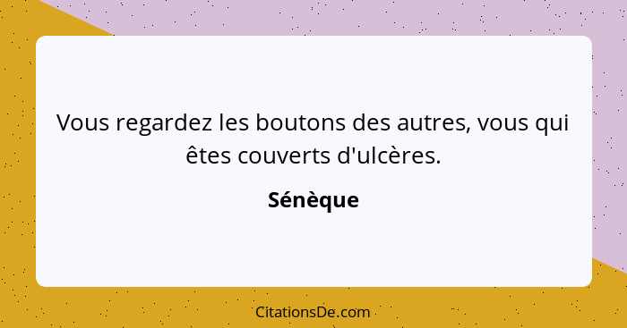 Vous regardez les boutons des autres, vous qui êtes couverts d'ulcères.... - Sénèque