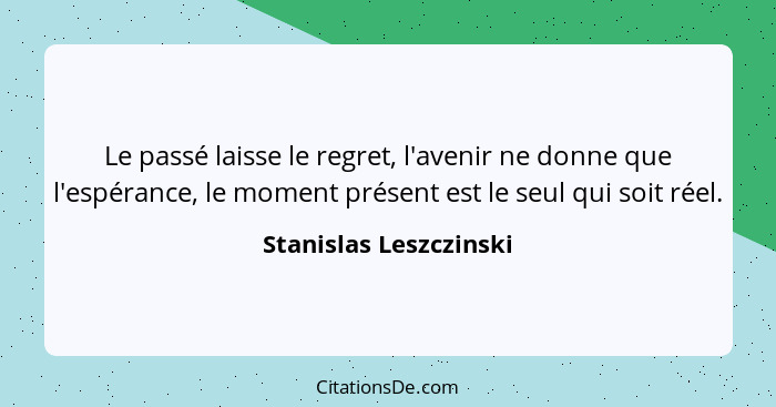 Le passé laisse le regret, l'avenir ne donne que l'espérance, le moment présent est le seul qui soit réel.... - Stanislas Leszczinski
