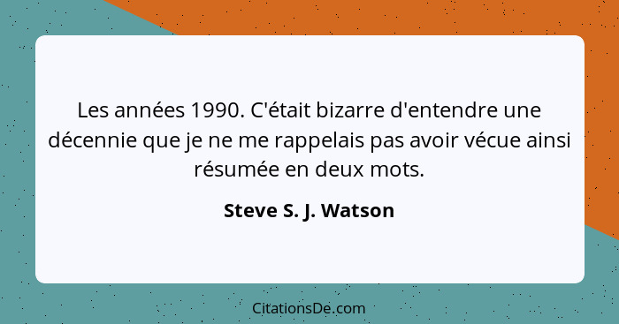Les années 1990. C'était bizarre d'entendre une décennie que je ne me rappelais pas avoir vécue ainsi résumée en deux mots.... - Steve S. J. Watson