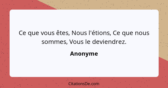 Ce que vous êtes, Nous l'étions, Ce que nous sommes, Vous le deviendrez.... - Anonyme