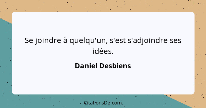 Se joindre à quelqu'un, s'est s'adjoindre ses idées.... - Daniel Desbiens