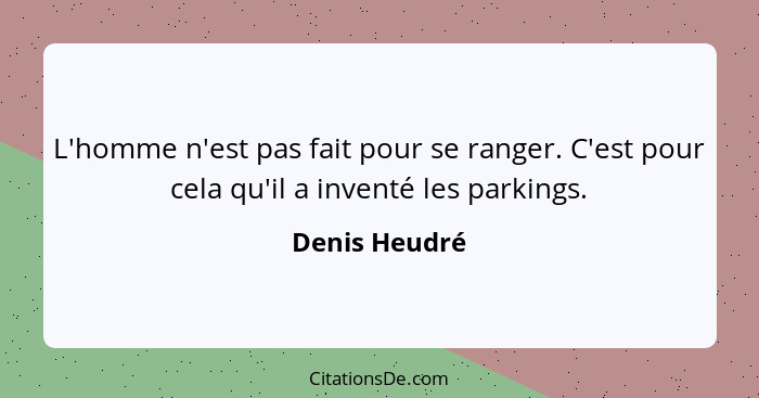 L'homme n'est pas fait pour se ranger. C'est pour cela qu'il a inventé les parkings.... - Denis Heudré