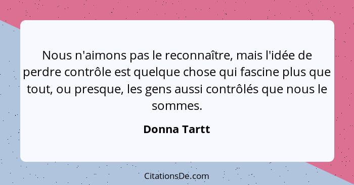 Nous n'aimons pas le reconnaître, mais l'idée de perdre contrôle est quelque chose qui fascine plus que tout, ou presque, les gens aussi... - Donna Tartt