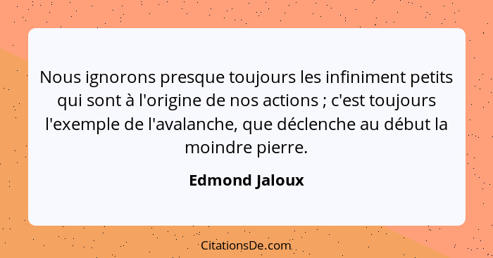 Nous ignorons presque toujours les infiniment petits qui sont à l'origine de nos actions ; c'est toujours l'exemple de l'avalanch... - Edmond Jaloux