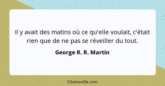 Il y avait des matins où ce qu'elle voulait, c'était rien que de ne pas se réveiller du tout.... - George R. R. Martin