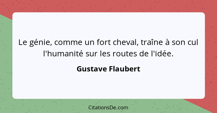 Le génie, comme un fort cheval, traîne à son cul l'humanité sur les routes de l'idée.... - Gustave Flaubert