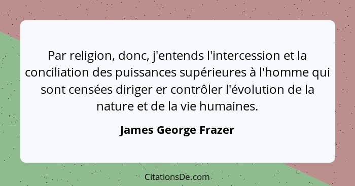 Par religion, donc, j'entends l'intercession et la conciliation des puissances supérieures à l'homme qui sont censées diriger er... - James George Frazer