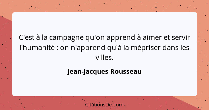 C'est à la campagne qu'on apprend à aimer et servir l'humanité : on n'apprend qu'à la mépriser dans les villes.... - Jean-Jacques Rousseau