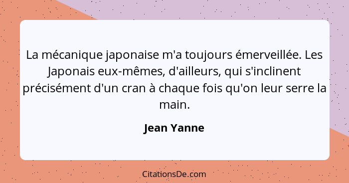 La mécanique japonaise m'a toujours émerveillée. Les Japonais eux-mêmes, d'ailleurs, qui s'inclinent précisément d'un cran à chaque fois... - Jean Yanne