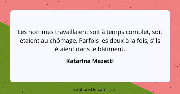 Les hommes travaillaient soit à temps complet, soit étaient au chômage. Parfois les deux à la fois, s'ils étaient dans le bâtiment.... - Katarina Mazetti