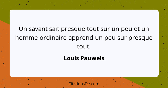 Un savant sait presque tout sur un peu et un homme ordinaire apprend un peu sur presque tout.... - Louis Pauwels