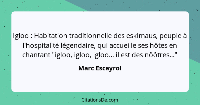 Igloo : Habitation traditionnelle des eskimaus, peuple à l'hospitalité légendaire, qui accueille ses hôtes en chantant "igloo, ig... - Marc Escayrol