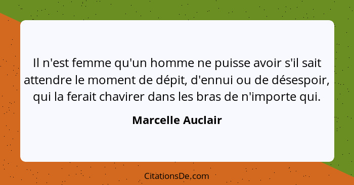 Il n'est femme qu'un homme ne puisse avoir s'il sait attendre le moment de dépit, d'ennui ou de désespoir, qui la ferait chavirer d... - Marcelle Auclair