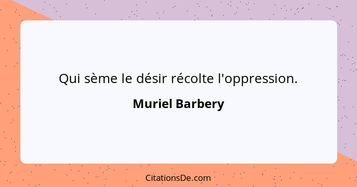 Qui sème le désir récolte l'oppression.... - Muriel Barbery