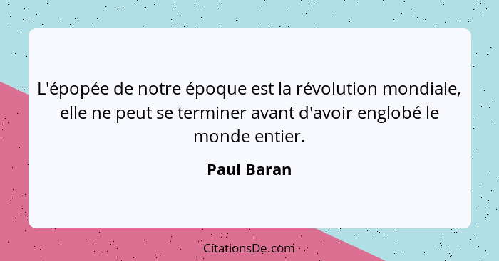 L'épopée de notre époque est la révolution mondiale, elle ne peut se terminer avant d'avoir englobé le monde entier.... - Paul Baran