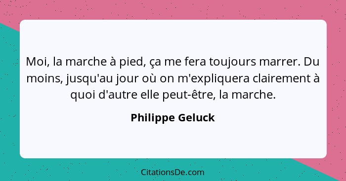 Moi, la marche à pied, ça me fera toujours marrer. Du moins, jusqu'au jour où on m'expliquera clairement à quoi d'autre elle peut-êt... - Philippe Geluck