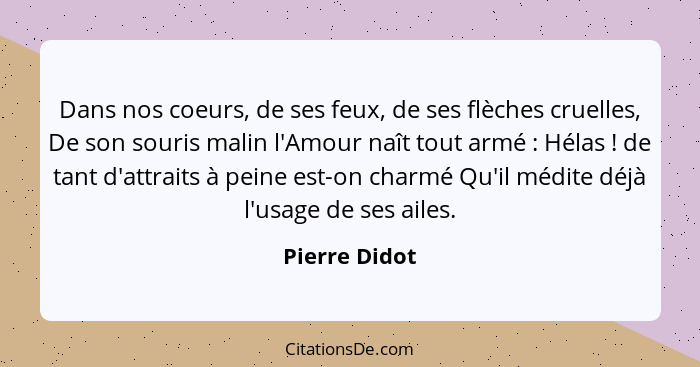 Dans nos coeurs, de ses feux, de ses flèches cruelles, De son souris malin l'Amour naît tout armé : Hélas ! de tant d'attrait... - Pierre Didot