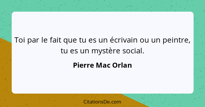 Toi par le fait que tu es un écrivain ou un peintre, tu es un mystère social.... - Pierre Mac Orlan