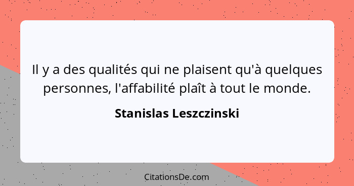 Il y a des qualités qui ne plaisent qu'à quelques personnes, l'affabilité plaît à tout le monde.... - Stanislas Leszczinski