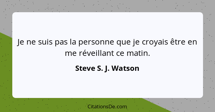 Je ne suis pas la personne que je croyais être en me réveillant ce matin.... - Steve S. J. Watson