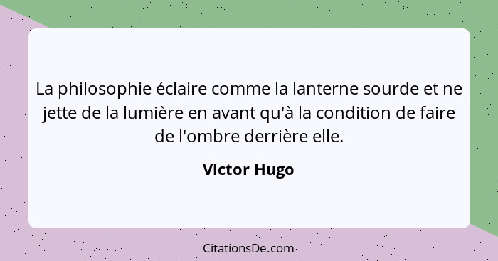 La philosophie éclaire comme la lanterne sourde et ne jette de la lumière en avant qu'à la condition de faire de l'ombre derrière elle.... - Victor Hugo