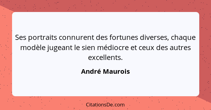 Ses portraits connurent des fortunes diverses, chaque modèle jugeant le sien médiocre et ceux des autres excellents.... - André Maurois